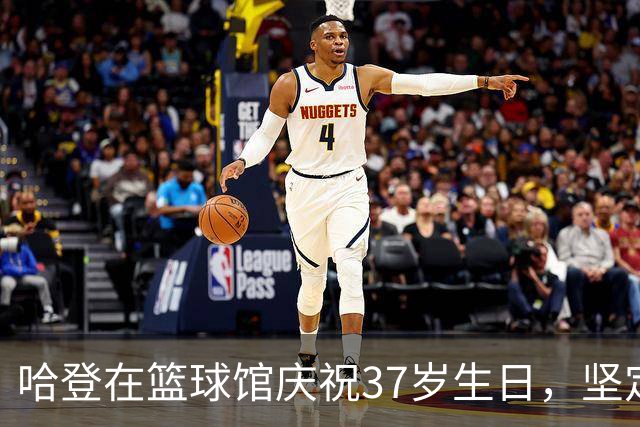 哈登在篮球馆庆祝37岁生日，坚定训练不懈怠