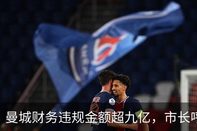 曼城财务违规金额超九亿，市长呼吁审慎对待